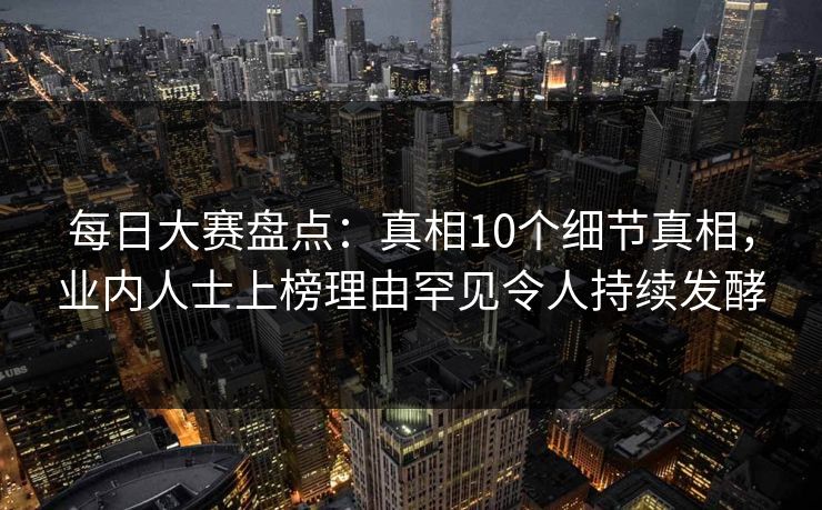 每日大赛盘点：真相10个细节真相，业内人士上榜理由罕见令人持续发酵