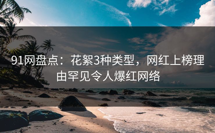 91网盘点：花絮3种类型，网红上榜理由罕见令人爆红网络
