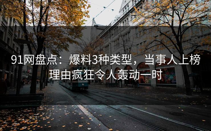 91网盘点：爆料3种类型，当事人上榜理由疯狂令人轰动一时
