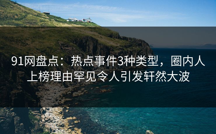 91网盘点：热点事件3种类型，圈内人上榜理由罕见令人引发轩然大波