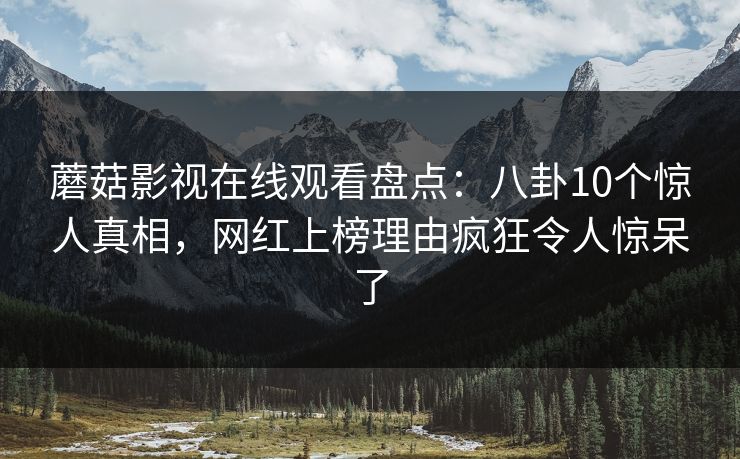 蘑菇影视在线观看盘点：八卦10个惊人真相，网红上榜理由疯狂令人惊呆了