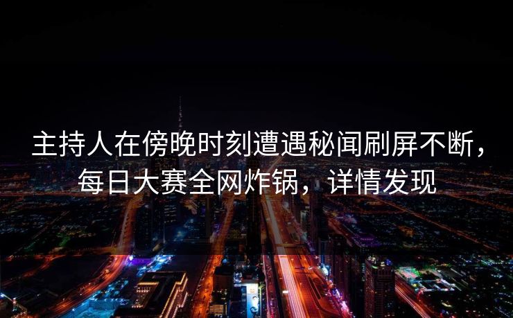 主持人在傍晚时刻遭遇秘闻刷屏不断，每日大赛全网炸锅，详情发现