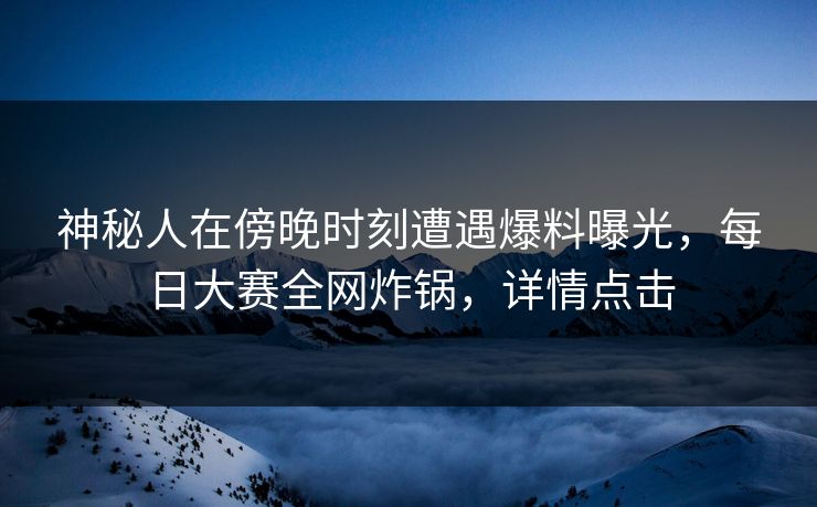 神秘人在傍晚时刻遭遇爆料曝光，每日大赛全网炸锅，详情点击
