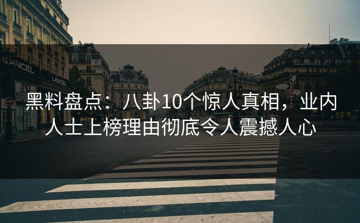 黑料盘点：八卦10个惊人真相，业内人士上榜理由彻底令人震撼人心