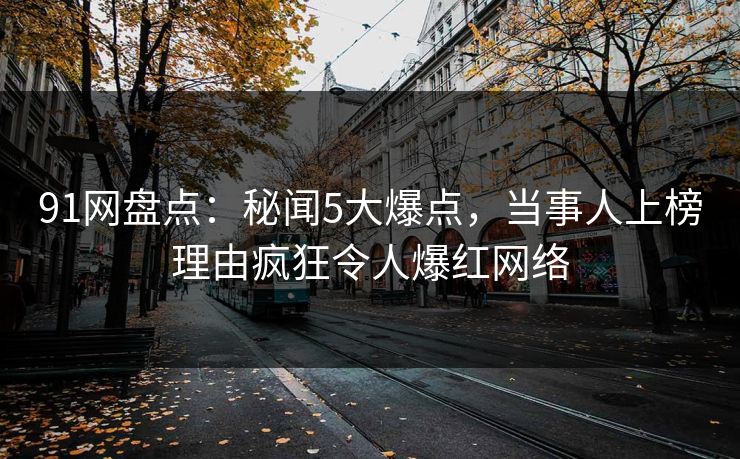 91网盘点：秘闻5大爆点，当事人上榜理由疯狂令人爆红网络