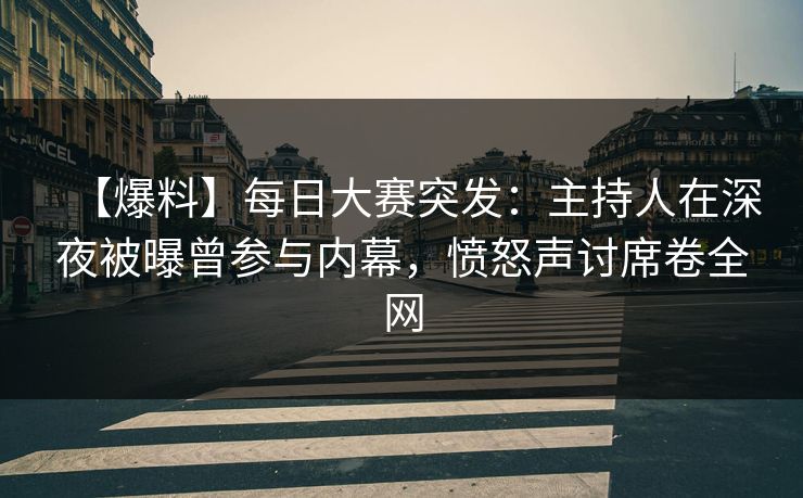 【爆料】每日大赛突发：主持人在深夜被曝曾参与内幕，愤怒声讨席卷全网
