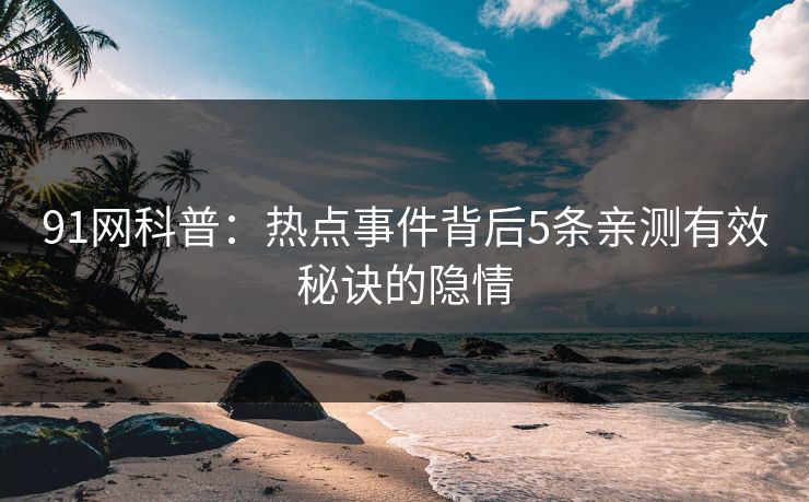 91网科普：热点事件背后5条亲测有效秘诀的隐情