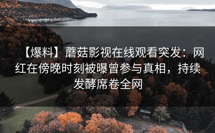 【爆料】蘑菇影视在线观看突发：网红在傍晚时刻被曝曾参与真相，持续发酵席卷全网