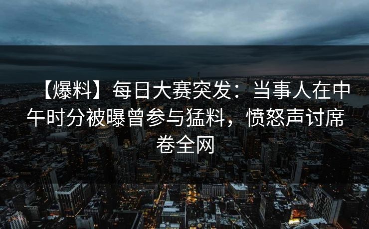 【爆料】每日大赛突发：当事人在中午时分被曝曾参与猛料，愤怒声讨席卷全网