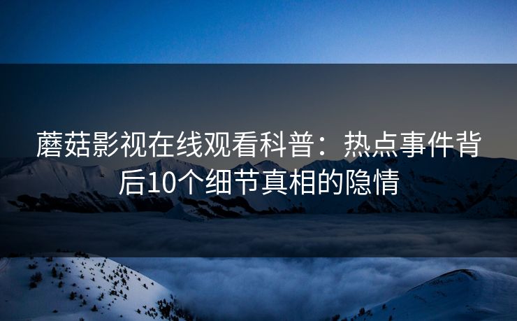 蘑菇影视在线观看科普：热点事件背后10个细节真相的隐情