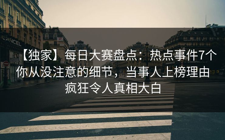 【独家】每日大赛盘点：热点事件7个你从没注意的细节，当事人上榜理由疯狂令人真相大白