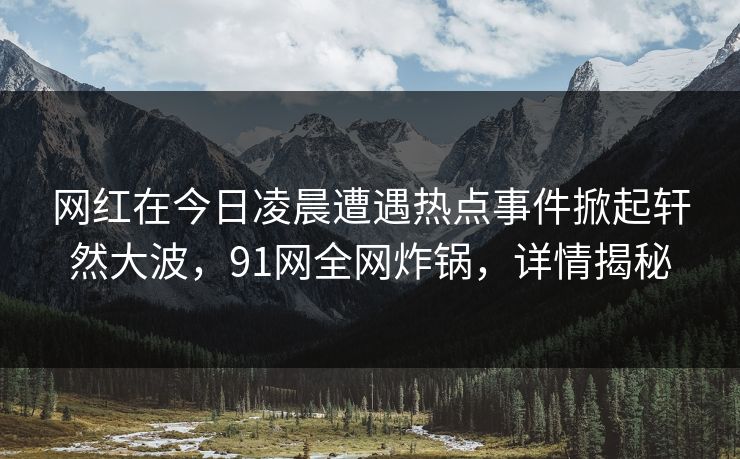 网红在今日凌晨遭遇热点事件掀起轩然大波，91网全网炸锅，详情揭秘