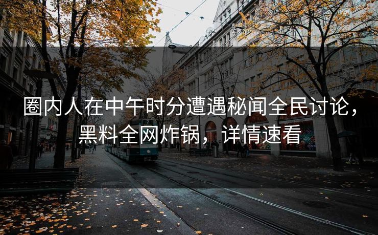 圈内人在中午时分遭遇秘闻全民讨论，黑料全网炸锅，详情速看