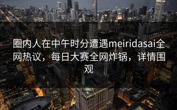 圈内人在中午时分遭遇meiridasai全网热议，每日大赛全网炸锅，详情围观
