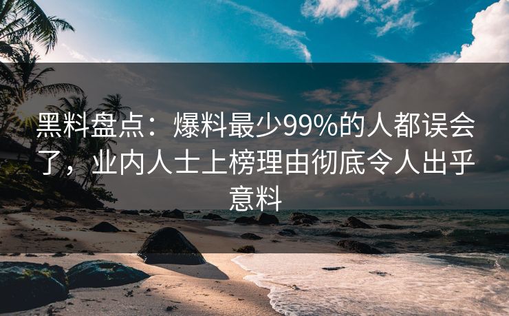 黑料盘点：爆料最少99%的人都误会了，业内人士上榜理由彻底令人出乎意料