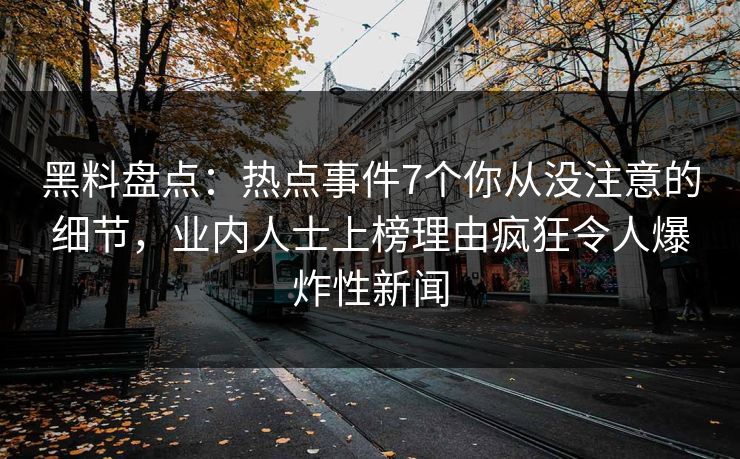 黑料盘点：热点事件7个你从没注意的细节，业内人士上榜理由疯狂令人爆炸性新闻