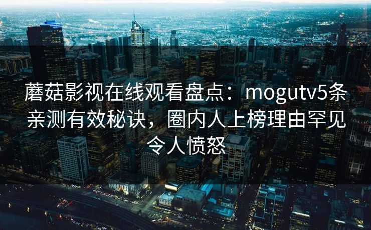 蘑菇影视在线观看盘点：mogutv5条亲测有效秘诀，圈内人上榜理由罕见令人愤怒