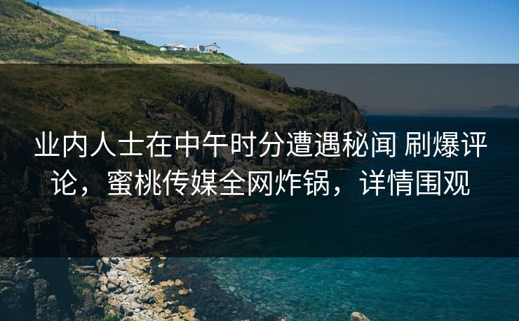 业内人士在中午时分遭遇秘闻 刷爆评论，蜜桃传媒全网炸锅，详情围观
