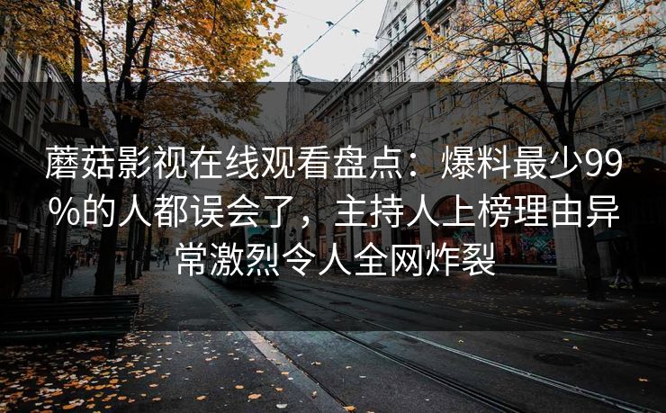 蘑菇影视在线观看盘点：爆料最少99%的人都误会了，主持人上榜理由异常激烈令人全网炸裂