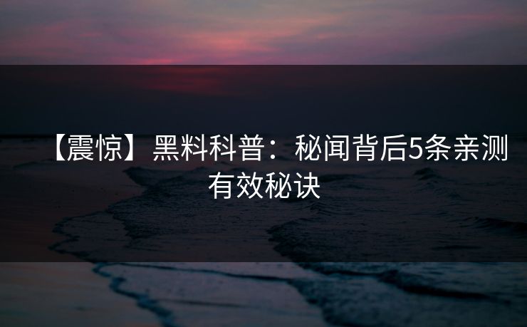 【震惊】黑料科普：秘闻背后5条亲测有效秘诀