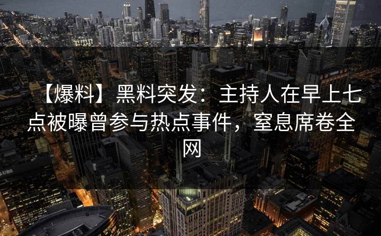 【爆料】黑料突发：主持人在早上七点被曝曾参与热点事件，窒息席卷全网
