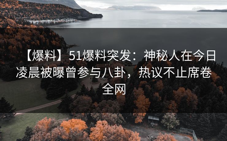 【爆料】51爆料突发：神秘人在今日凌晨被曝曾参与八卦，热议不止席卷全网