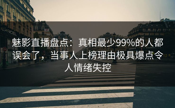 魅影直播盘点：真相最少99%的人都误会了，当事人上榜理由极具爆点令人情绪失控