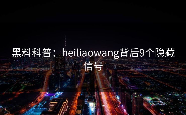 黑料科普：heiliaowang背后9个隐藏信号