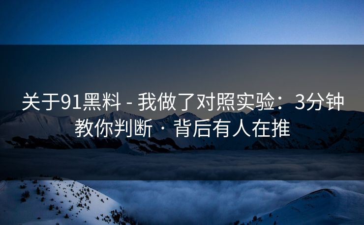 关于91黑料 - 我做了对照实验：3分钟教你判断 · 背后有人在推
