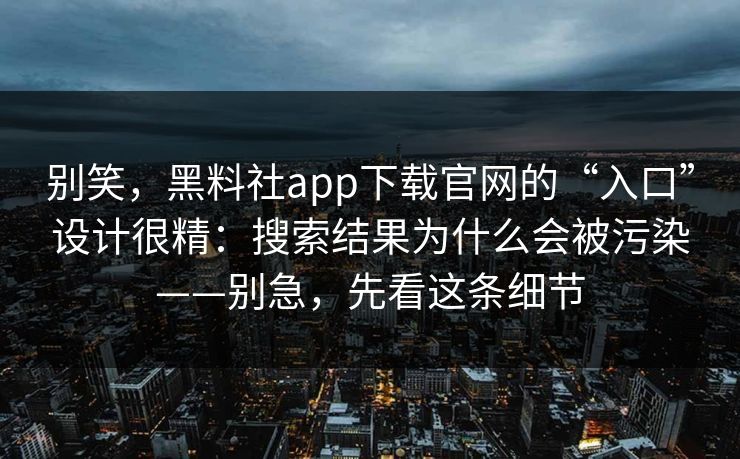 别笑，黑料社app下载官网的“入口”设计很精：搜索结果为什么会被污染——别急，先看这条细节