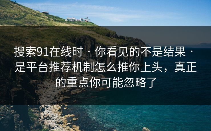 搜索91在线时 · 你看见的不是结果 · 是平台推荐机制怎么推你上头,真正的重点你可能忽略了 搜索91在线时 · 你看见的不是结果 · 是平台推荐机制怎么推你上头,真正的重点你可能忽略了