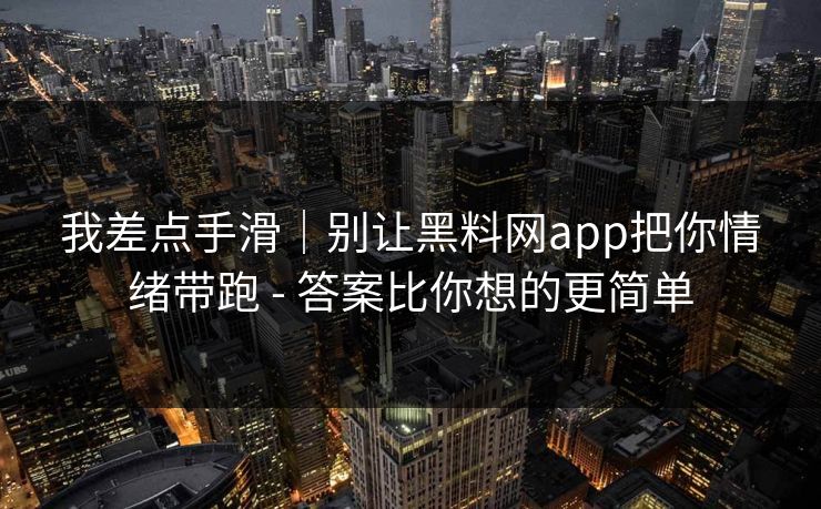 我差点手滑｜别让黑料网app把你情绪带跑 - 答案比你想的更简单