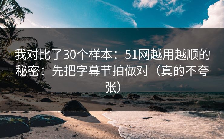 我对比了30个样本：51网越用越顺的秘密：先把字幕节拍做对（真的不夸张）