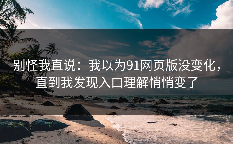 别怪我直说:我以为91网页版没变化,直到我发现入口理解悄悄变了 别怪我直说:我以为91网页版没变化,直到我发现入口理解悄悄变了