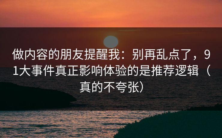 做内容的朋友提醒我：别再乱点了，91大事件真正影响体验的是推荐逻辑（真的不夸张）