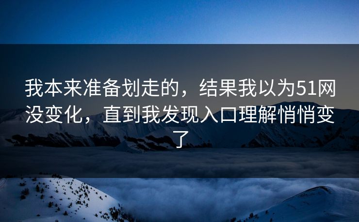 我本来准备划走的，结果我以为51网没变化，直到我发现入口理解悄悄变了