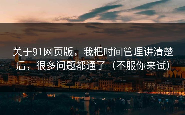 关于91网页版，我把时间管理讲清楚后，很多问题都通了（不服你来试）