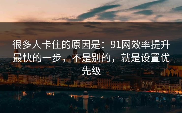很多人卡住的原因是：91网效率提升最快的一步，不是别的，就是设置优先级