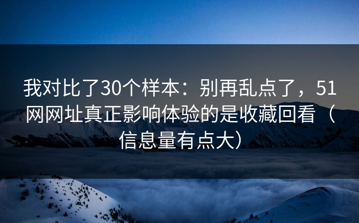 我对比了30个样本：别再乱点了，51网网址真正影响体验的是收藏回看（信息量有点大）