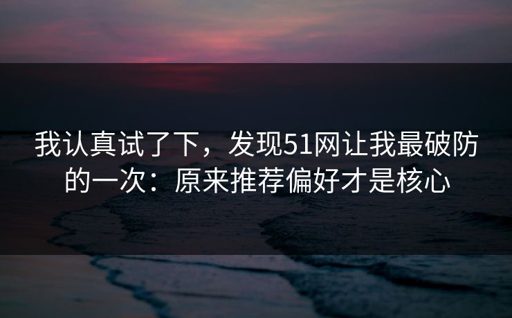 我认真试了下，发现51网让我最破防的一次：原来推荐偏好才是核心