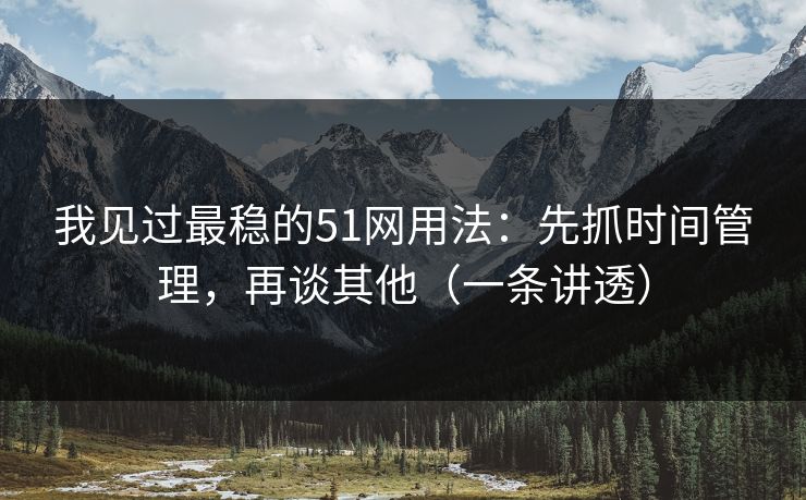 我见过最稳的51网用法：先抓时间管理，再谈其他（一条讲透）