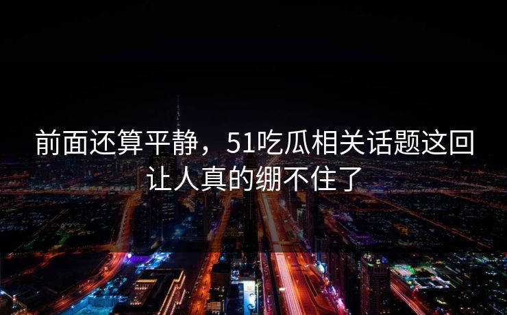 前面还算平静，51吃瓜相关话题这回让人真的绷不住了