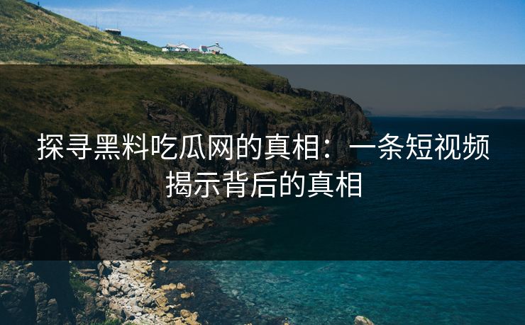 探寻黑料吃瓜网的真相：一条短视频揭示背后的真相