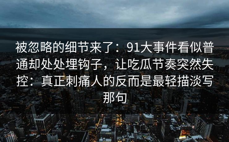 被忽略的细节来了：91大事件看似普通却处处埋钩子，让吃瓜节奏突然失控：真正刺痛人的反而是最轻描淡写那句