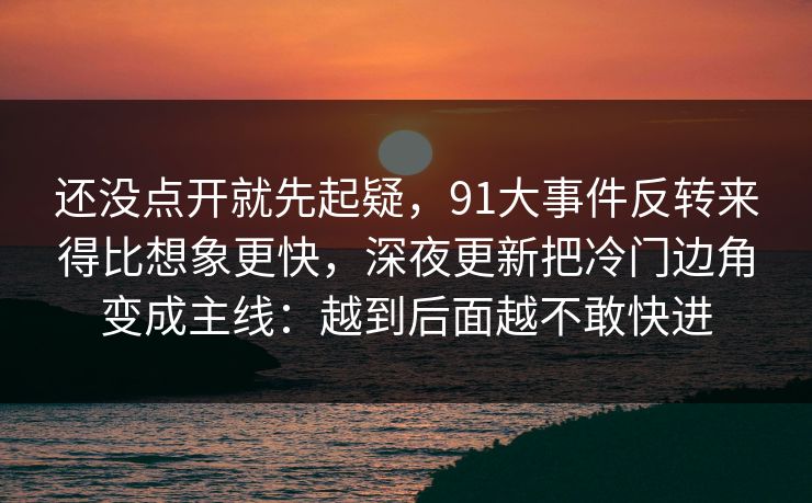 还没点开就先起疑，91大事件反转来得比想象更快，深夜更新把冷门边角变成主线：越到后面越不敢快进